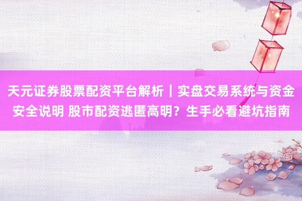 天元证券股票配资平台解析｜实盘交易系统与资金安全说明 股市配资逃匿高明？生手必看避坑指南
