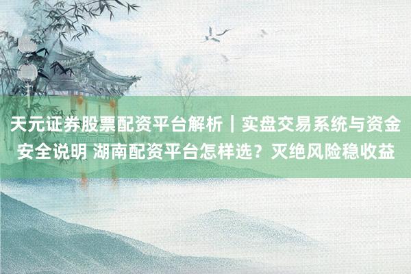 天元证券股票配资平台解析｜实盘交易系统与资金安全说明 湖南配资平台怎样选？灭绝风险稳收益