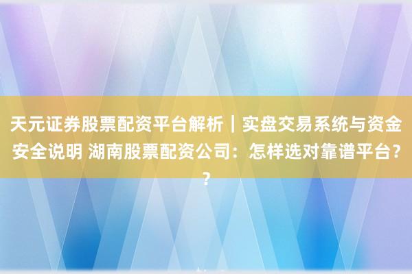 天元证券股票配资平台解析｜实盘交易系统与资金安全说明 湖南股票配资公司：怎样选对靠谱平台？