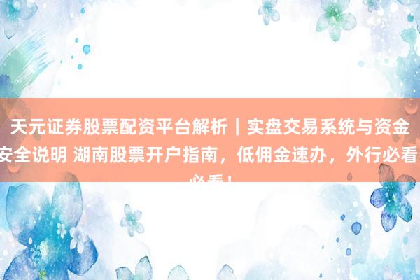 天元证券股票配资平台解析｜实盘交易系统与资金安全说明 湖南股票开户指南，低佣金速办，外行必看！