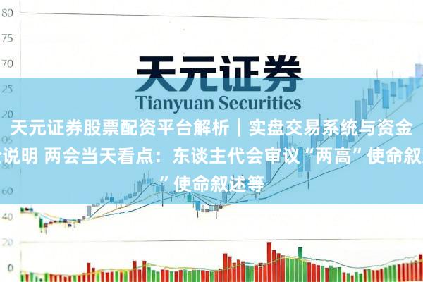 天元证券股票配资平台解析｜实盘交易系统与资金安全说明 两会当天看点：东谈主代会审议“两高”使命叙述等