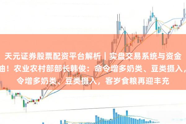 天元证券股票配资平台解析｜实盘交易系统与资金安全说明 喊话少吃油！农业农村部部长韩俊：命令增多奶类、豆类摄入，客岁食粮再迎丰充
