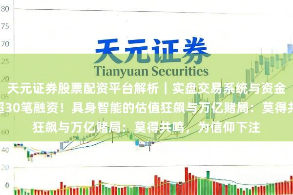 天元证券股票配资平台解析｜实盘交易系统与资金安全说明 3个月超30笔融资！具身智能的估值狂飙与万亿赌局：莫得共鸣，为信仰下注