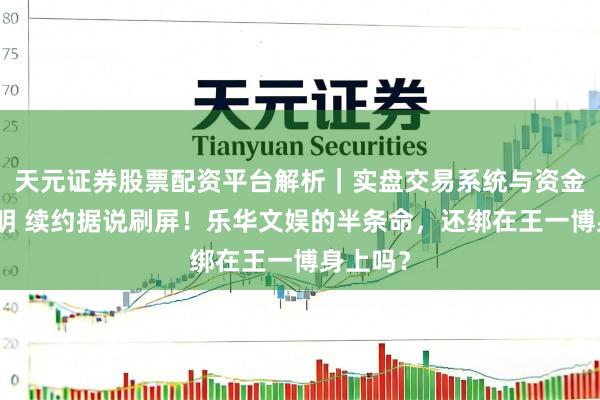 天元证券股票配资平台解析｜实盘交易系统与资金安全说明 续约据说刷屏！乐华文娱的半条命，还绑在王一博身上吗？
