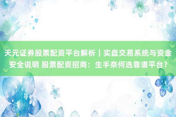 天元证券股票配资平台解析｜实盘交易系统与资金安全说明 股票配资招商：生手奈何选靠谱平台？