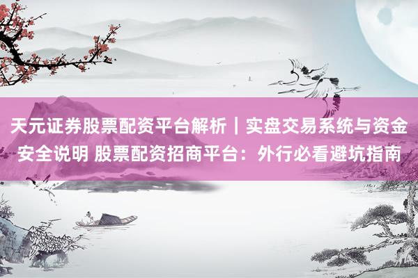 天元证券股票配资平台解析｜实盘交易系统与资金安全说明 股票配资招商平台：外行必看避坑指南