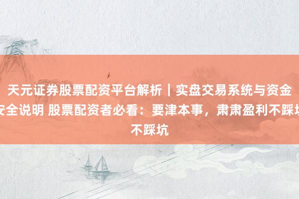 天元证券股票配资平台解析｜实盘交易系统与资金安全说明 股票配资者必看：要津本事，肃肃盈利不踩坑