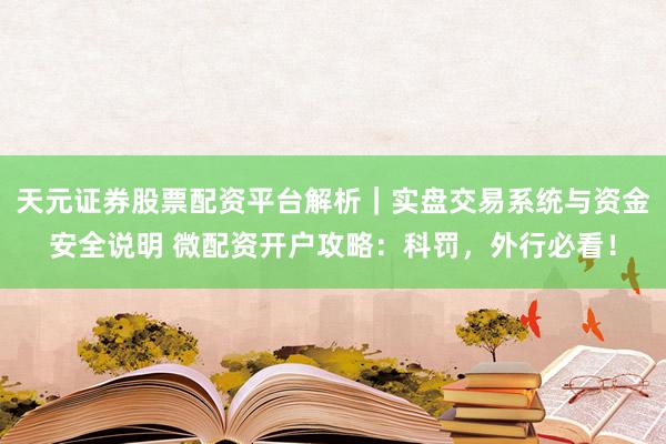 天元证券股票配资平台解析｜实盘交易系统与资金安全说明 微配资开户攻略：科罚，外行必看！
