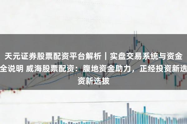 天元证券股票配资平台解析｜实盘交易系统与资金安全说明 威海股票配资：腹地资金助力，正经投资新选拔