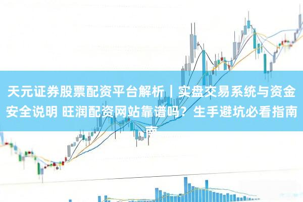 天元证券股票配资平台解析｜实盘交易系统与资金安全说明 旺润配资网站靠谱吗？生手避坑必看指南