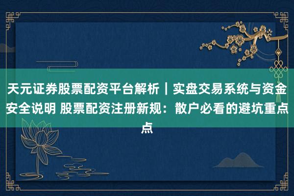 天元证券股票配资平台解析|实盘交易系统与资金安全说明 股票配资注册新规:散户必看的避坑重点
