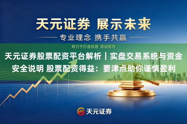 天元证券股票配资平台解析|实盘交易系统与资金安全说明 股票配资得益:要津点助你谨慎盈利