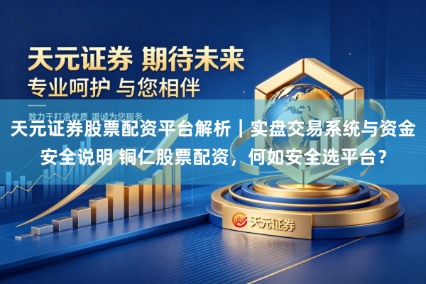 天元证券股票配资平台解析|实盘交易系统与资金安全说明 铜仁股票配资,何如安全选平台?