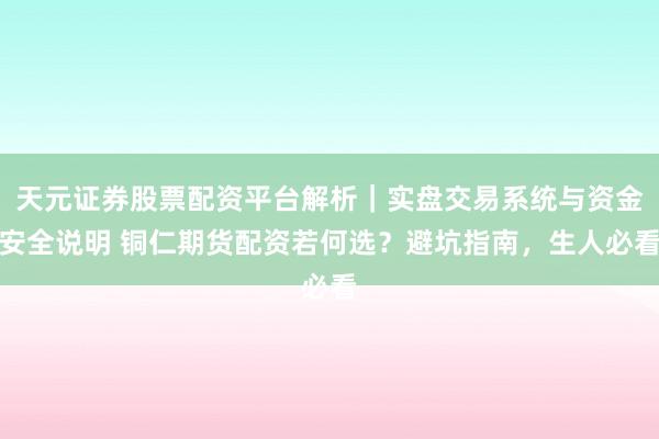 天元证券股票配资平台解析｜实盘交易系统与资金安全说明 铜仁期货配资若何选？避坑指南，生人必看