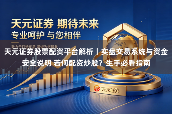 天元证券股票配资平台解析|实盘交易系统与资金安全说明 若何配资炒股?生手必看指南