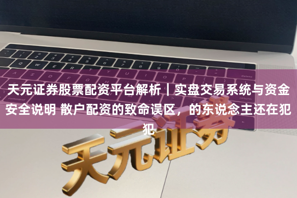 天元证券股票配资平台解析｜实盘交易系统与资金安全说明 散户配资的致命误区，的东说念主还在犯