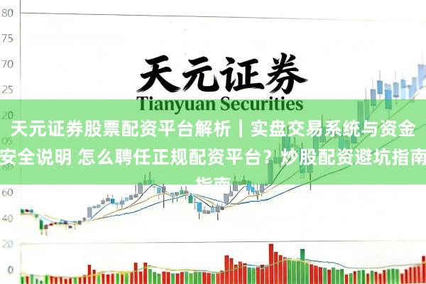 天元证券股票配资平台解析|实盘交易系统与资金安全说明 怎么聘任正规配资平台?炒股配资避坑指南