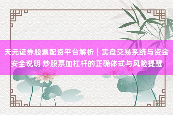 天元证券股票配资平台解析|实盘交易系统与资金安全说明 炒股票加杠杆的正确体式与风险提醒