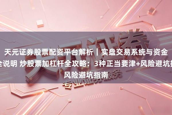 天元证券股票配资平台解析|实盘交易系统与资金安全说明 炒股票加杠杆全攻略:3种正当要津+风险避坑指南