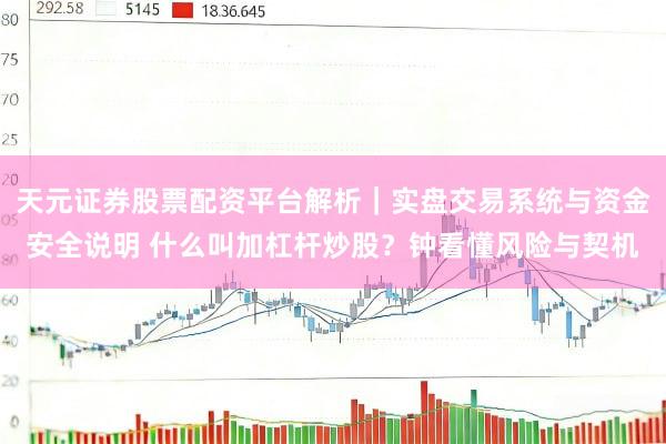 天元证券股票配资平台解析｜实盘交易系统与资金安全说明 什么叫加杠杆炒股？钟看懂风险与契机