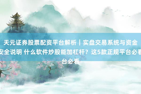 天元证券股票配资平台解析|实盘交易系统与资金安全说明 什么软件炒股能加杠杆?这5款正规平台必看