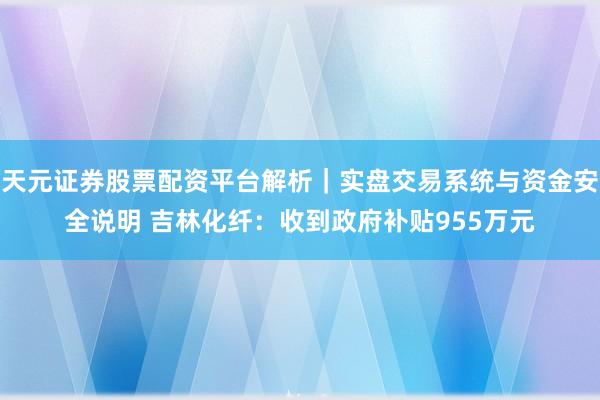 天元证券股票配资平台解析｜实盘交易系统与资金安全说明 吉林化纤：收到政府补贴955万元