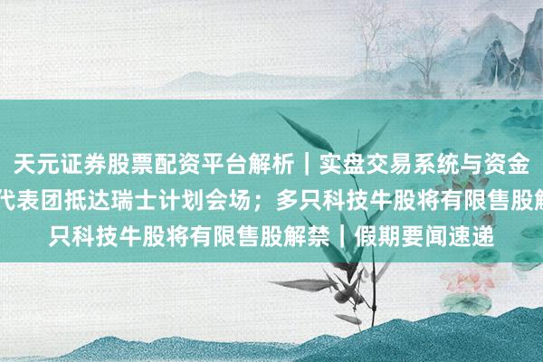 天元证券股票配资平台解析|实盘交易系统与资金安全说明 好意思伊代表团抵达瑞士计划会场;多只科技牛股将有限售股解禁|假期要闻速递