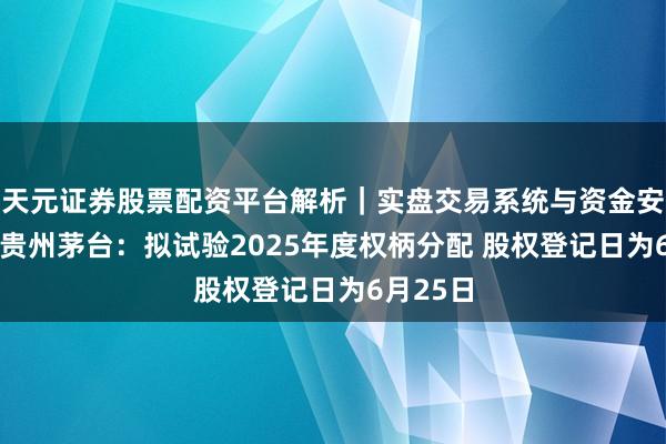 天元证券股票配资平台解析｜实盘交易系统与资金安全说明 贵州茅台：拟试验2025年度权柄分配 股权登记日为6月25日