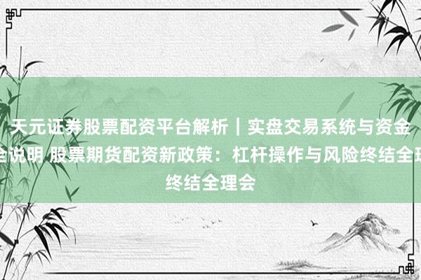 天元证券股票配资平台解析｜实盘交易系统与资金安全说明 股票期货配资新政策：杠杆操作与风险终结全理会