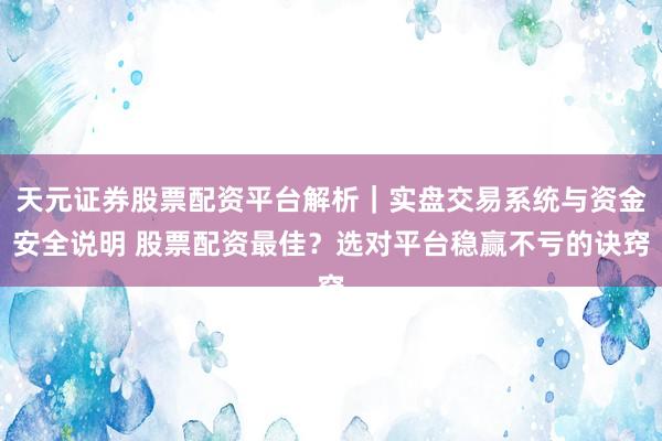 天元证券股票配资平台解析｜实盘交易系统与资金安全说明 股票配资最佳？选对平台稳赢不亏的诀窍