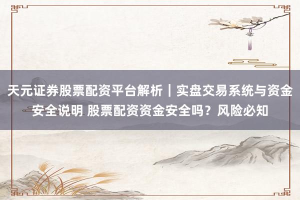 天元证券股票配资平台解析｜实盘交易系统与资金安全说明 股票配资资金安全吗？风险必知