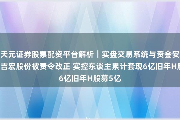 天元证券股票配资平台解析｜实盘交易系统与资金安全说明 吉宏股份被责令改正 实控东谈主累计套现6亿旧年H股募5亿