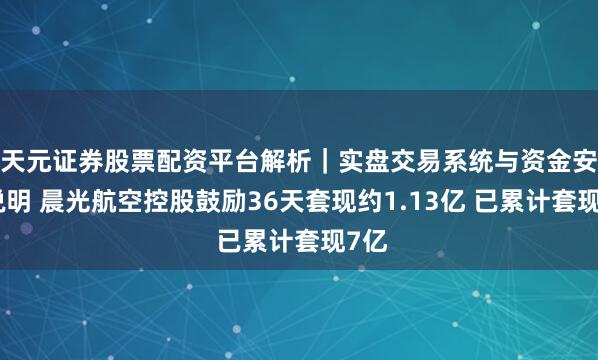 天元证券股票配资平台解析｜实盘交易系统与资金安全说明 晨光航空控股鼓励36天套现约1.13亿 已累计套现7亿