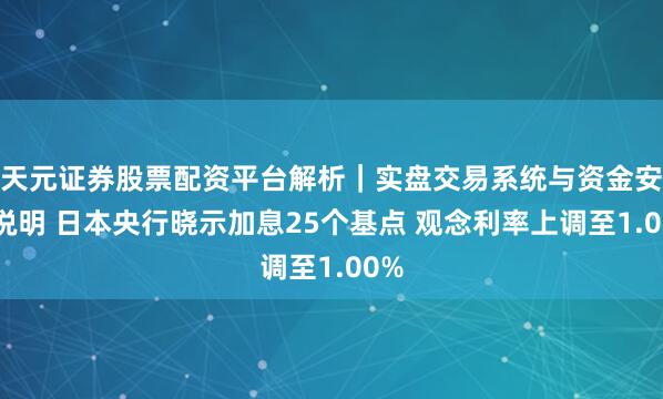 天元证券股票配资平台解析｜实盘交易系统与资金安全说明 日本央行晓示加息25个基点 观念利率上调至1.00%