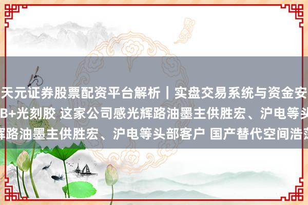 天元证券股票配资平台解析｜实盘交易系统与资金安全说明 机构调研丨PCB+光刻胶 这家公司感光辉路油墨主供胜宏、沪电等头部客户 国产替代空间浩荡