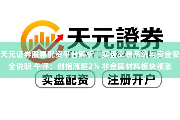 天元证券股票配资平台解析｜实盘交易系统与资金安全说明 午评：创指涨超2% 非金属材料板块领涨