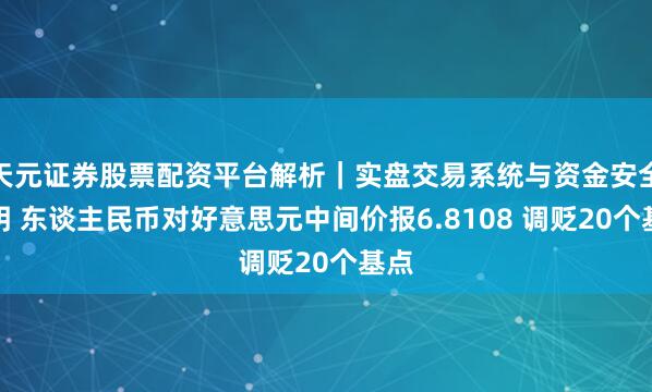 天元证券股票配资平台解析｜实盘交易系统与资金安全说明 东谈主民币对好意思元中间价报6.8108 调贬20个基点