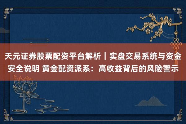天元证券股票配资平台解析｜实盘交易系统与资金安全说明 黄金配资派系：高收益背后的风险警示