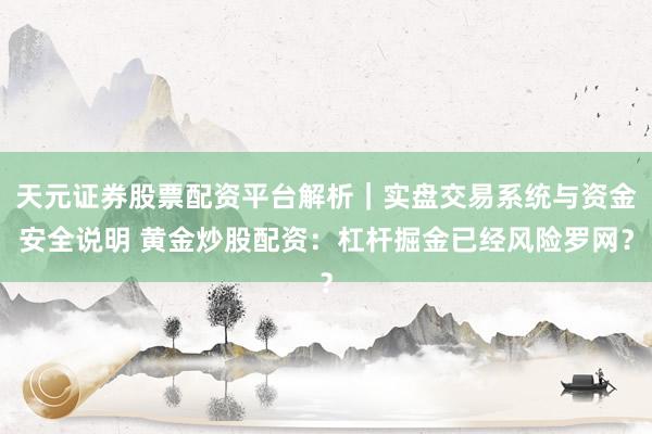 天元证券股票配资平台解析｜实盘交易系统与资金安全说明 黄金炒股配资：杠杆掘金已经风险罗网？