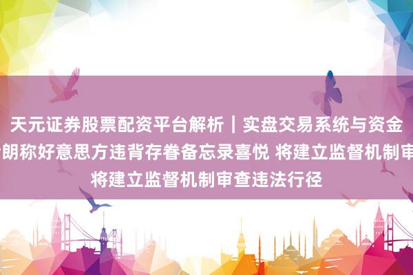 天元证券股票配资平台解析｜实盘交易系统与资金安全说明 伊朗称好意思方违背存眷备忘录喜悦 将建立监督机制审查违法行径