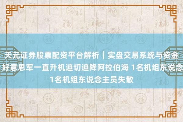 天元证券股票配资平台解析|实盘交易系统与资金安全说明 好意思军一直升机迫切迫降阿拉伯海 1名机组东说念主员失散