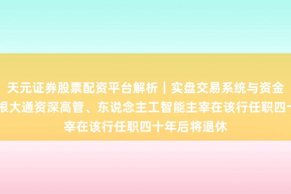 天元证券股票配资平台解析|实盘交易系统与资金安全说明 摩根大通资深高管、东说念主工智能主宰在该行任职四十年后将退休