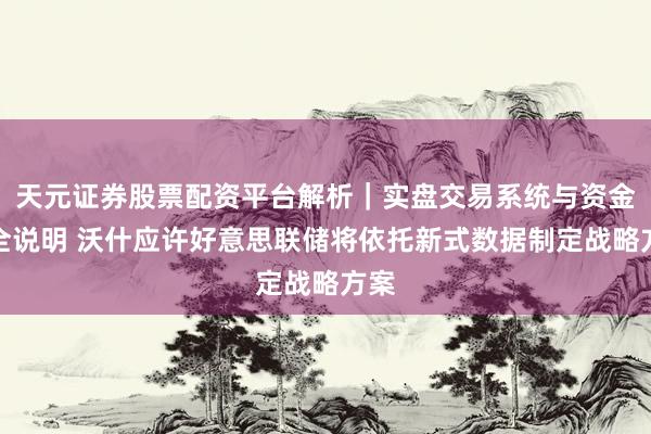 天元证券股票配资平台解析｜实盘交易系统与资金安全说明 沃什应许好意思联储将依托新式数据制定战略方案