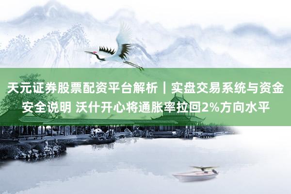 天元证券股票配资平台解析｜实盘交易系统与资金安全说明 沃什开心将通胀率拉回2%方向水平