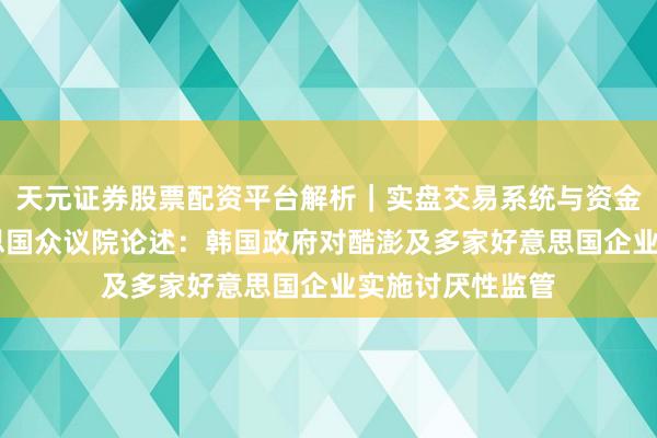 天元证券股票配资平台解析|实盘交易系统与资金安全说明 好意思国众议院论述:韩国政府对酷澎及多家好意思国企业实施讨厌性监管