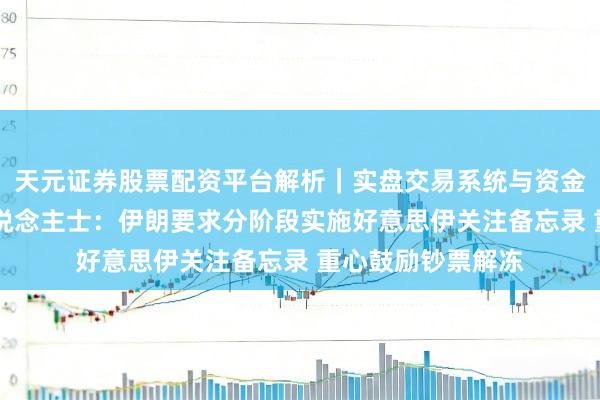 天元证券股票配资平台解析｜实盘交易系统与资金安全说明 音问东说念主士：伊朗要求分阶段实施好意思伊关注备忘录 重心鼓励钞票解冻