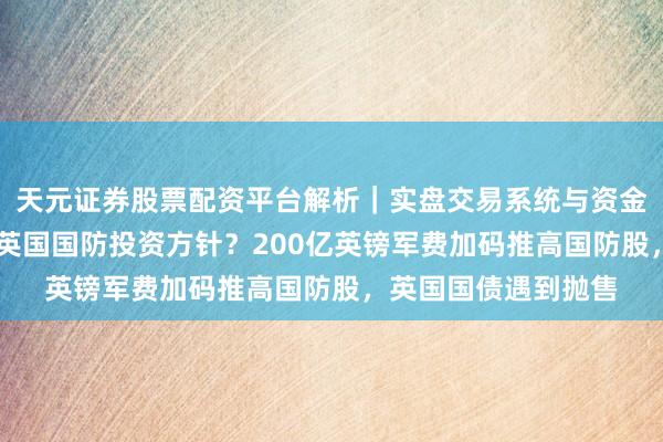 天元证券股票配资平台解析｜实盘交易系统与资金安全说明 逢低布局英国国防投资方针？200亿英镑军费加码推高国防股，英国国债遇到抛售