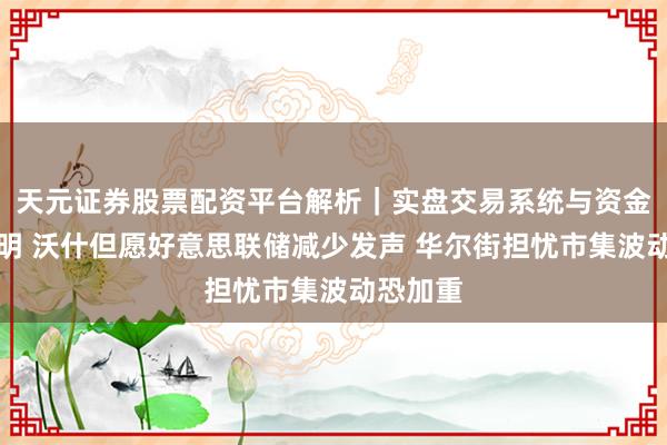 天元证券股票配资平台解析|实盘交易系统与资金安全说明 沃什但愿好意思联储减少发声 华尔街担忧市集波动恐加重