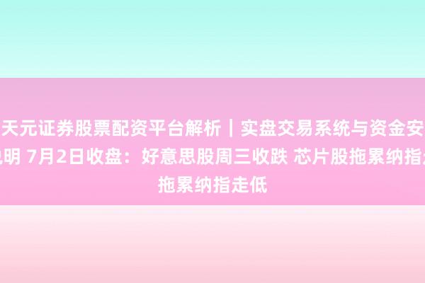天元证券股票配资平台解析｜实盘交易系统与资金安全说明 7月2日收盘：好意思股周三收跌 芯片股拖累纳指走低