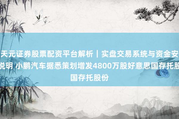 天元证券股票配资平台解析｜实盘交易系统与资金安全说明 小鹏汽车据悉策划增发4800万股好意思国存托股份